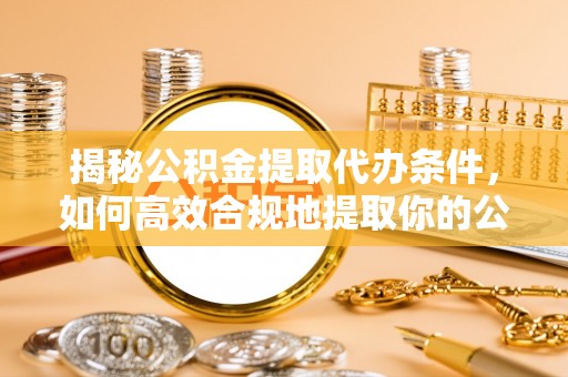 裕民揭秘公积金提取代办条件，如何高效合规地提取你的公积金
