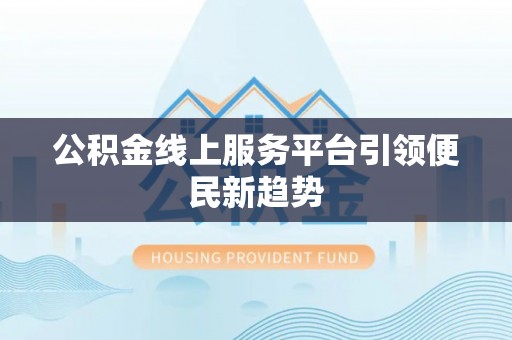 裕民公积金线上服务平台引领便民新趋势