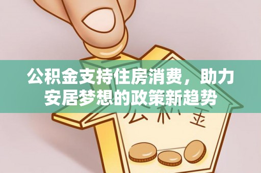 裕民公积金支持住房消费，助力安居梦想的政策新趋势