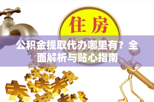 裕民公积金提取代办哪里有？全面解析与贴心指南