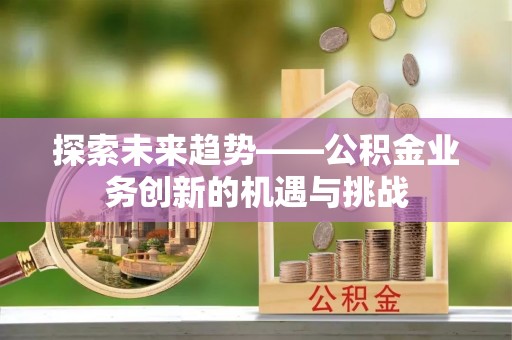 裕民探索未来趋势——公积金业务创新的机遇与挑战