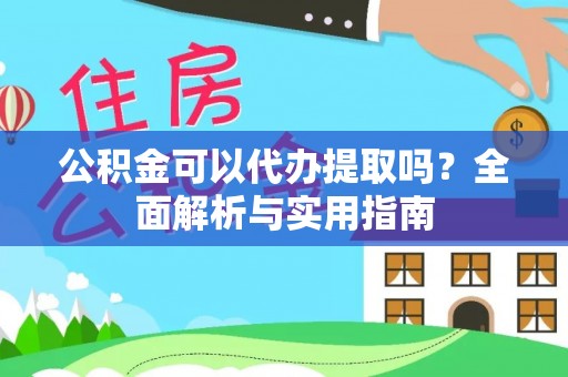 裕民公积金可以代办提取吗？全面解析与实用指南