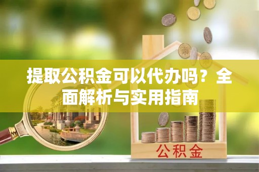 裕民提取公积金可以代办吗？全面解析与实用指南