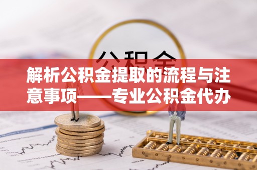裕民解析公积金提取的流程与注意事项——专业公积金代办提取咨询服务