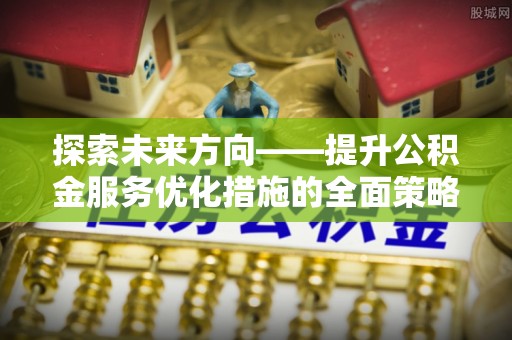 裕民探索未来方向——提升公积金服务优化措施的全面策略