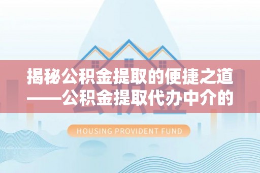裕民揭秘公积金提取的便捷之道——公积金提取代办中介的专业服务