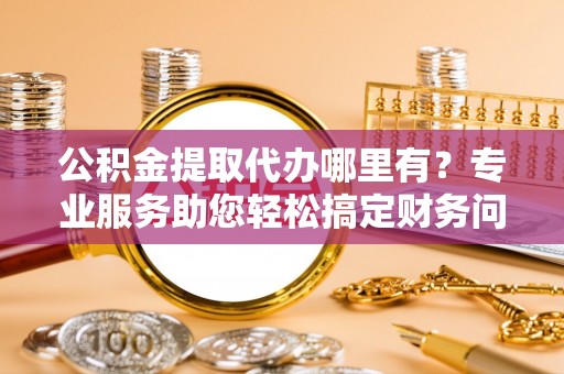 裕民公积金提取代办哪里有？专业服务助您轻松搞定财务问题