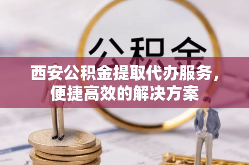 裕民西安公积金提取代办服务，便捷高效的解决方案