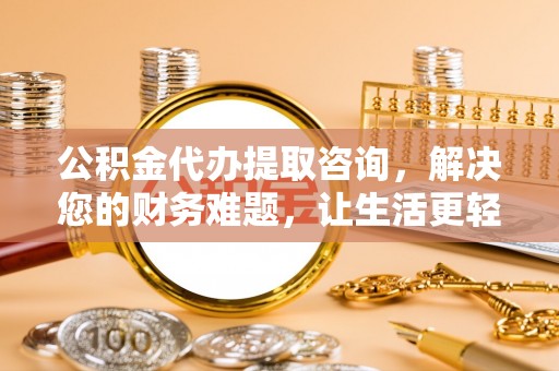 裕民公积金代办提取咨询，解决您的财务难题，让生活更轻松