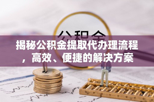 裕民揭秘公积金提取代办理流程，高效、便捷的解决方案