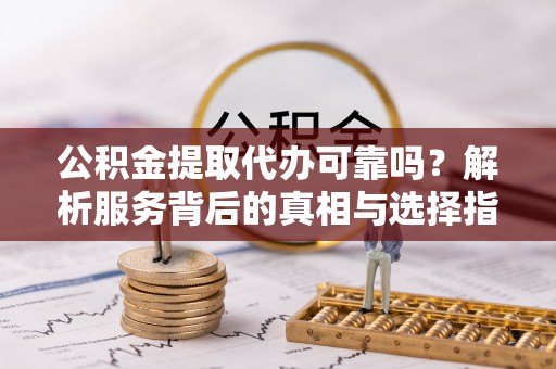 裕民公积金提取代办可靠吗？解析服务背后的真相与选择指南