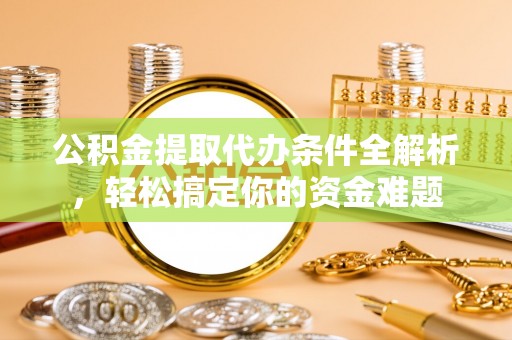 裕民公积金提取代办条件全解析，轻松搞定你的资金难题