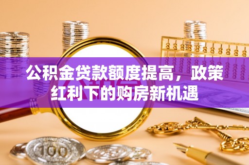 裕民公积金贷款额度提高，政策红利下的购房新机遇