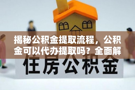 裕民揭秘公积金提取流程，公积金可以代办提取吗？全面解析与实用指南