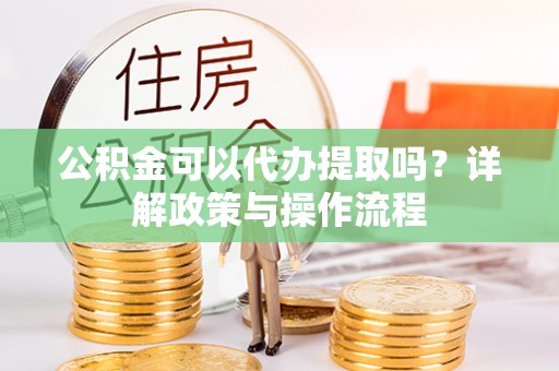 裕民公积金可以代办提取吗？详解政策与操作流程