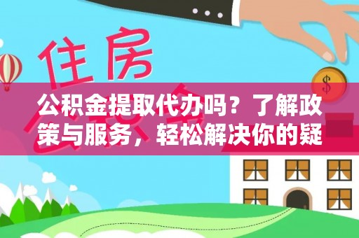 裕民公积金提取代办吗？了解政策与服务，轻松解决你的疑问