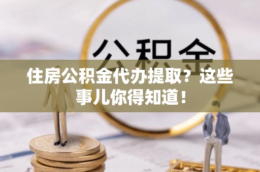 裕民住房公积金代办提取？这些事儿你得知道！