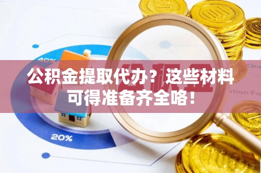 裕民公积金提取代办？这些材料可得准备齐全咯！