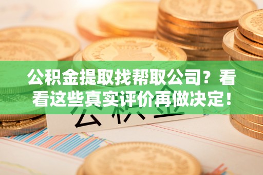 裕民公积金提取找帮取公司？看看这些真实评价再做决定！