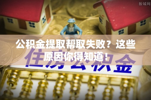 裕民公积金提取帮取失败？这些原因你得知道！