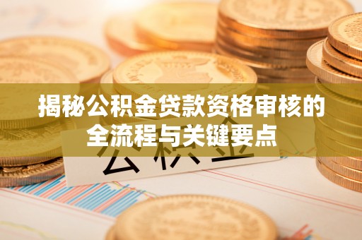 裕民揭秘公积金贷款资格审核的全流程与关键要点