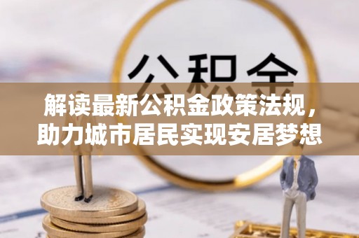 裕民解读最新公积金政策法规，助力城市居民实现安居梦想