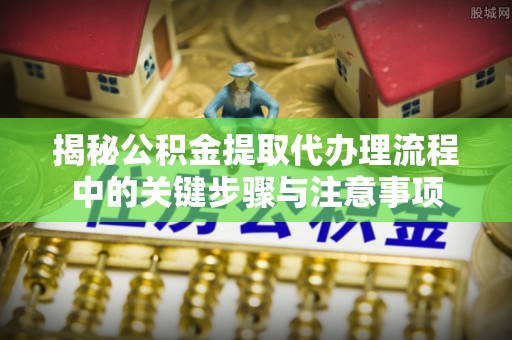 裕民揭秘公积金提取代办理流程中的关键步骤与注意事项
