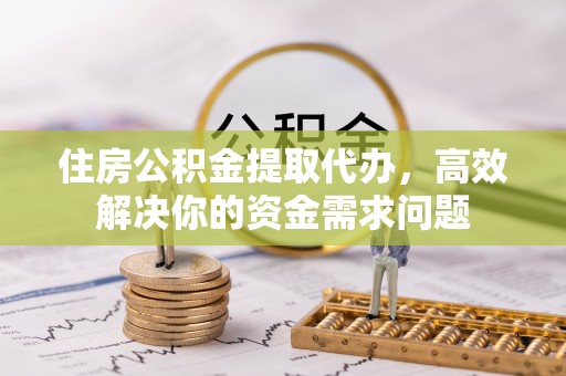 裕民住房公积金提取代办，高效解决你的资金需求问题