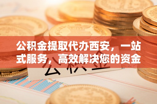 裕民公积金提取代办西安，一站式服务，高效解决您的资金需求