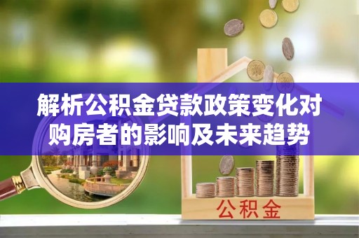 裕民解析公积金贷款政策变化对购房者的影响及未来趋势