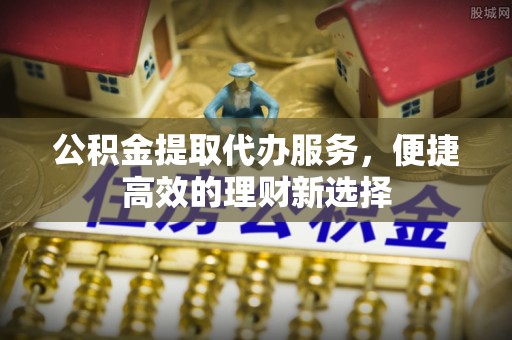 裕民公积金提取代办服务，便捷高效的理财新选择