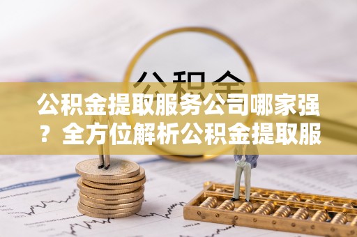 裕民公积金提取服务公司哪家强？全方位解析公积金提取服务公司的那些事儿