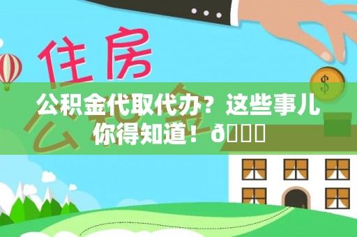 裕民公积金代取代办？这些事儿你得知道！😎