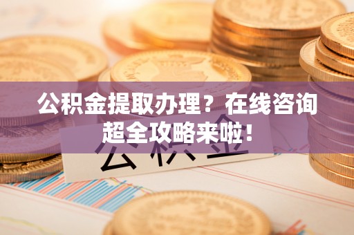 裕民公积金提取办理？在线咨询超全攻略来啦！