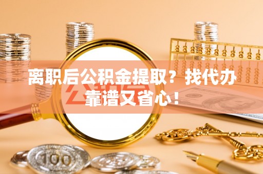 裕民离职后公积金提取？找代办靠谱又省心！