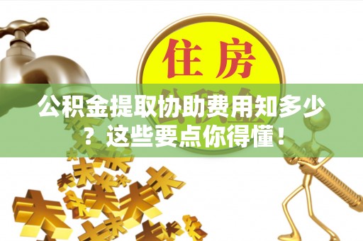 裕民公积金提取协助费用知多少？这些要点你得懂！