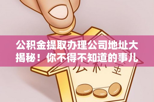 裕民公积金提取办理公司地址大揭秘！你不得不知道的事儿