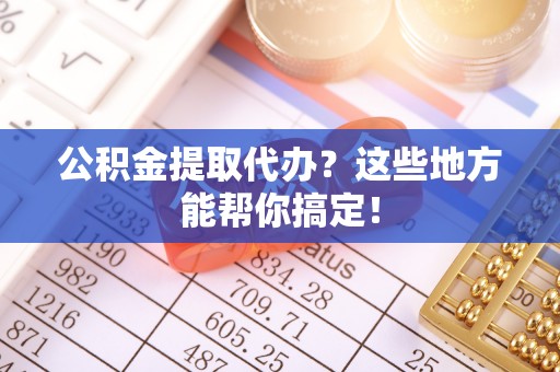 裕民公积金提取代办？这些地方能帮你搞定！