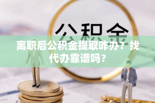 裕民离职后公积金提取咋办？找代办靠谱吗？