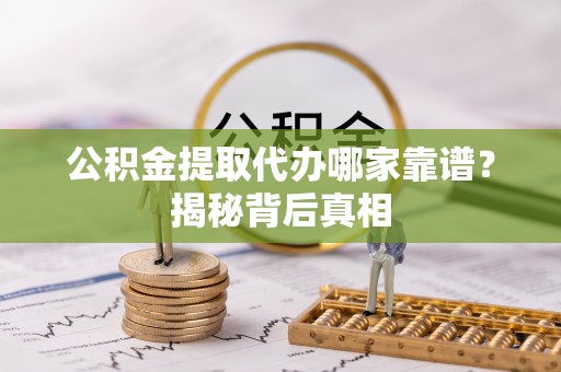 裕民公积金提取代办哪家靠谱？揭秘背后真相