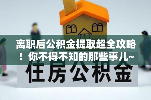 裕民离职后公积金提取超全攻略！你不得不知的那些事儿~