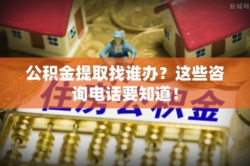 裕民公积金提取找谁办？这些咨询电话要知道！
