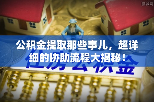 裕民公积金提取那些事儿，超详细的协助流程大揭秘！