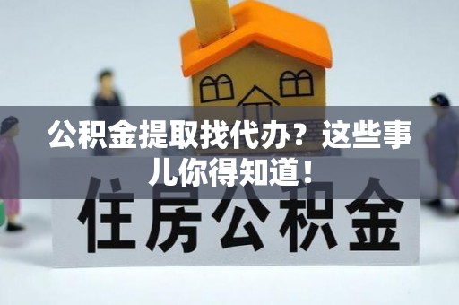 裕民公积金提取找代办？这些事儿你得知道！