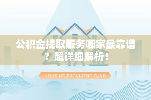 裕民公积金提取服务哪家最靠谱？超详细解析！