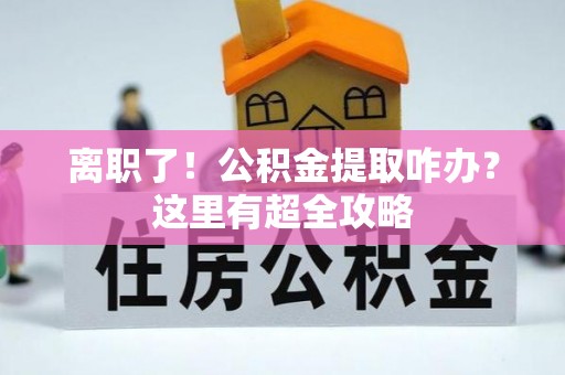 裕民离职了！公积金提取咋办？这里有超全攻略
