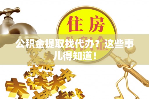裕民公积金提取找代办？这些事儿得知道！