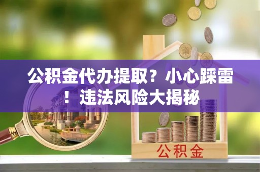 裕民公积金代办提取？小心踩雷！违法风险大揭秘