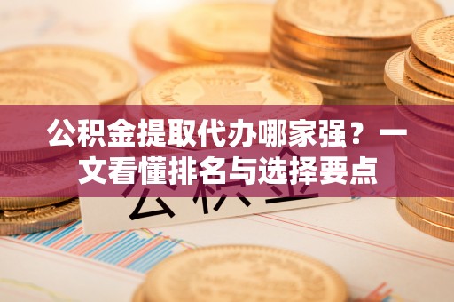 裕民公积金提取代办哪家强？一文看懂排名与选择要点
