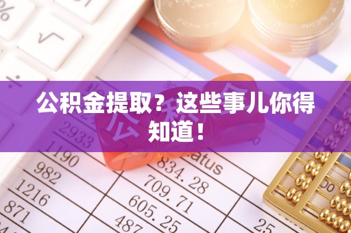 裕民公积金提取？这些事儿你得知道！